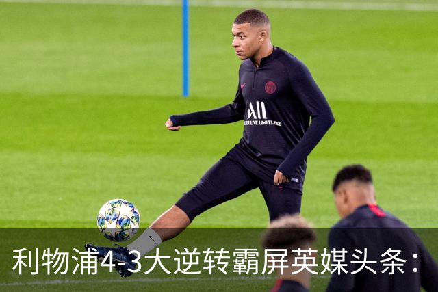利物浦4-3大逆转霸屏英媒头条：坐拥4亿锋线，闪耀的却是18岁孩子