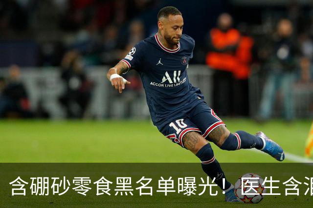 含硼砂零食黑名单曝光！医生含泪警告：别买别吃，再馋也要忍住
