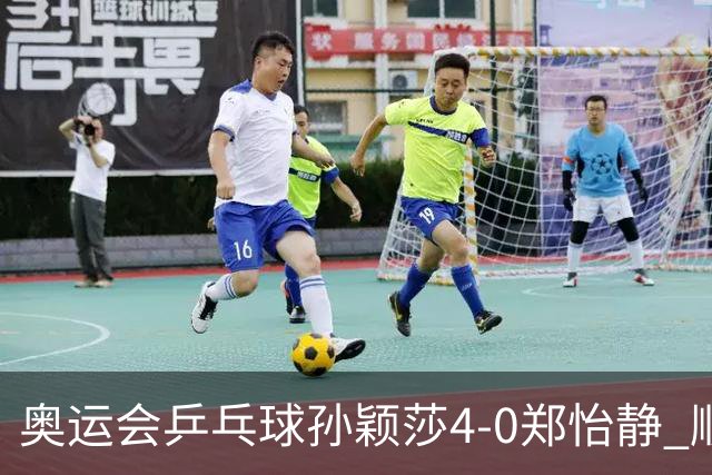奥运会乒乓球孙颖莎4-0郑怡静 顺利闯入女单4强