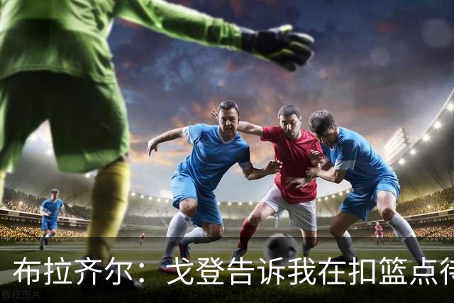 布拉齐尔：戈登告诉我在扣篮点待命 随时做好接约基奇传球的准备