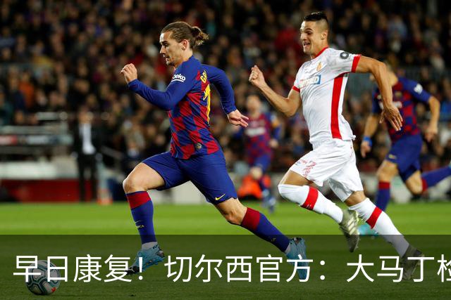 早日康复！切尔西官方：大马丁检查确认下颌骨折，已完成手术
