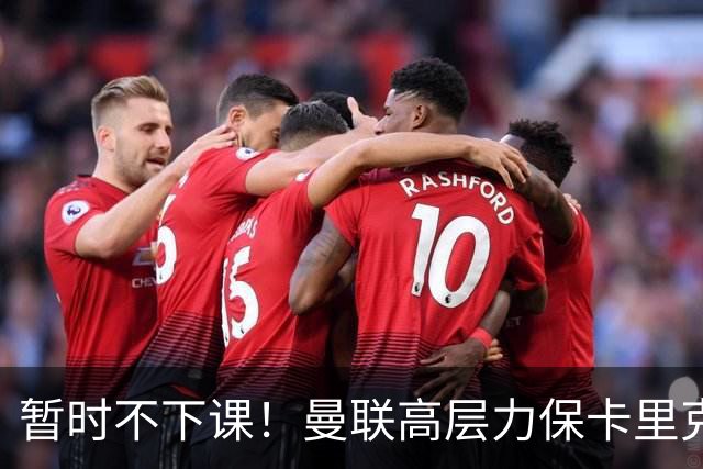 暂时不下课！曼联高层力保卡里克，认为很多问题出自球员自身