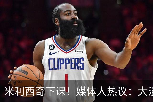 米利西奇下课！媒体人热议：大混子走了，把淘金之路堵死了