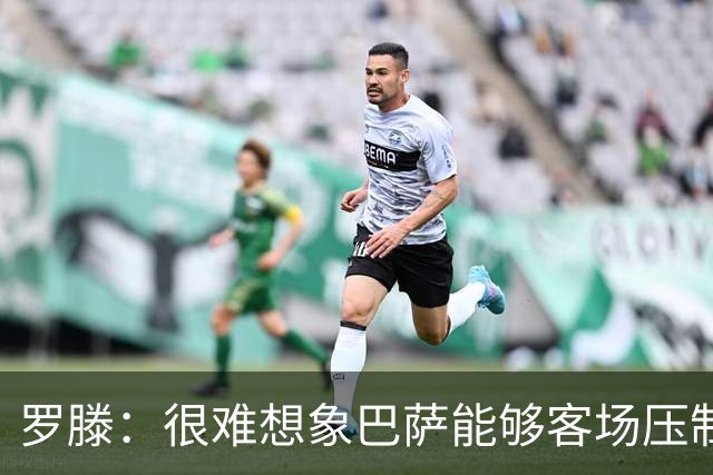 罗滕：很难想象巴萨能够客场压制大巴黎；亚马尔会起决定作用