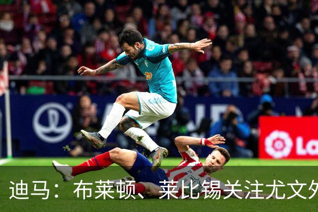 迪马：布莱顿、莱比锡关注尤文外租小将利契纳，波黑也想招他