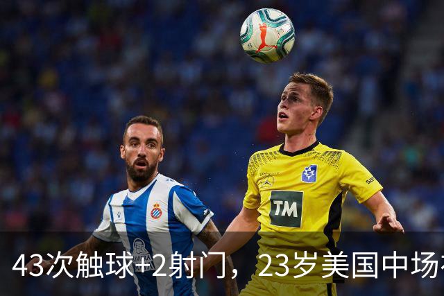 43次触球+2射门，23岁美国中场在法甲榜首队面前先拔头筹